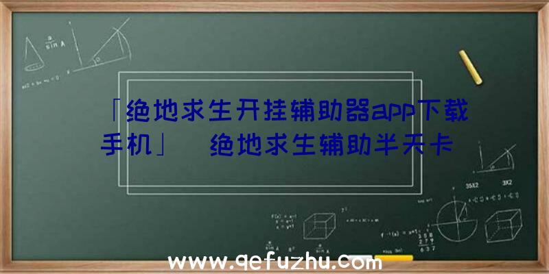 「绝地求生开挂辅助器app下载手机」|绝地求生辅助半天卡